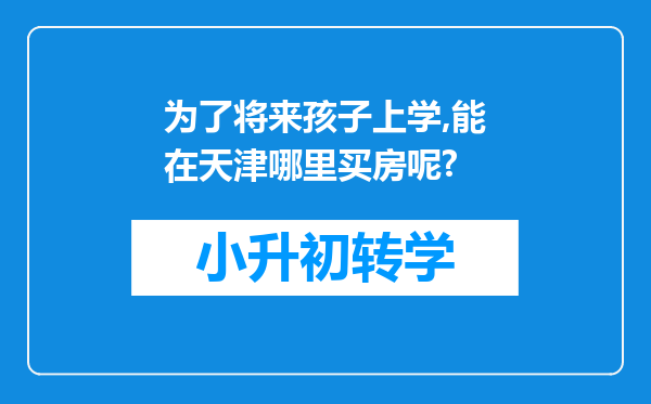 为了将来孩子上学,能在天津哪里买房呢?