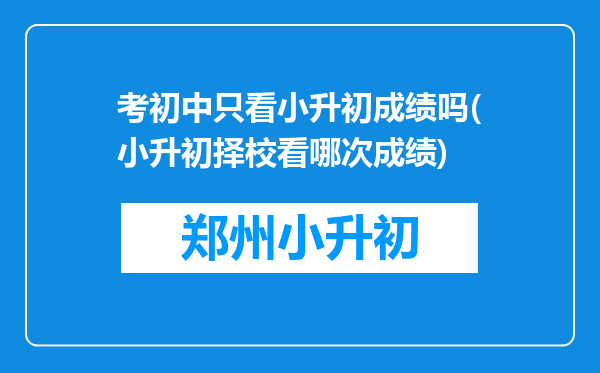 考初中只看小升初成绩吗(小升初择校看哪次成绩)