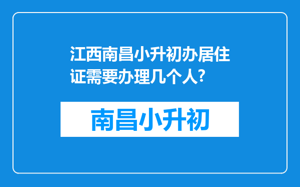 江西南昌小升初办居住证需要办理几个人?