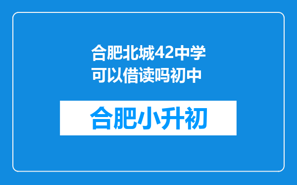 合肥北城42中学可以借读吗初中