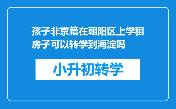 孩子非京籍在朝阳区上学租房子可以转学到海淀吗