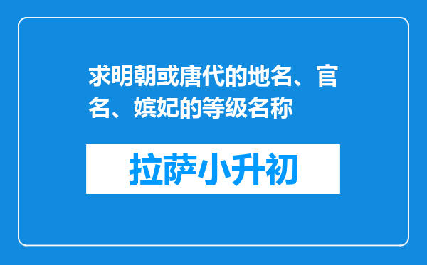 求明朝或唐代的地名、官名、嫔妃的等级名称