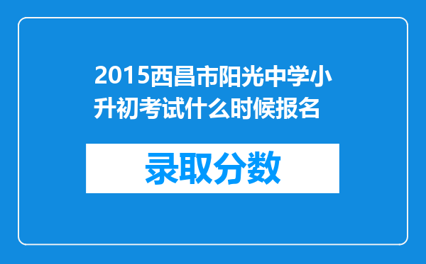 2015西昌市阳光中学小升初考试什么时候报名