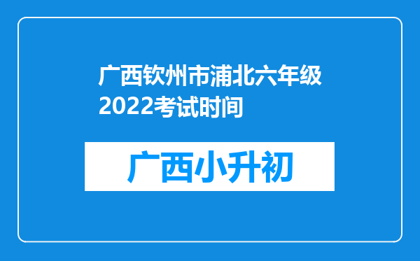 广西钦州市浦北六年级2022考试时间