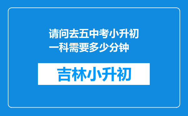 请问去五中考小升初一科需要多少分钟