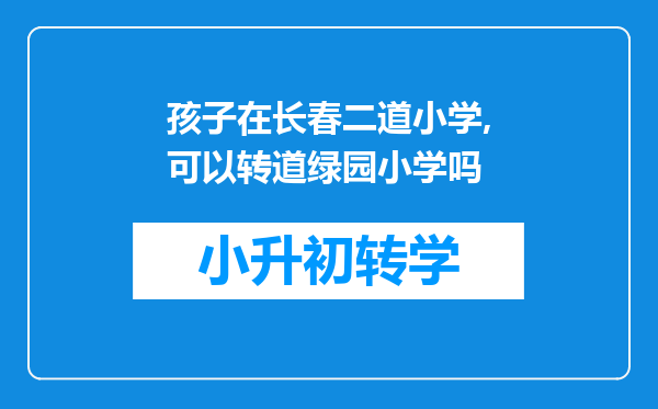 孩子在长春二道小学,可以转道绿园小学吗