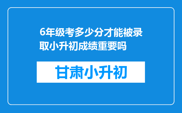 6年级考多少分才能被录取小升初成绩重要吗