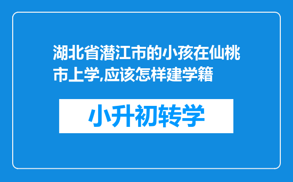 湖北省潜江市的小孩在仙桃市上学,应该怎样建学籍