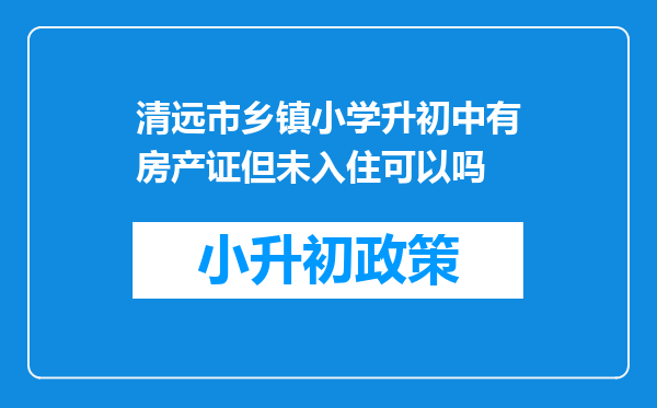 清远市乡镇小学升初中有房产证但未入住可以吗