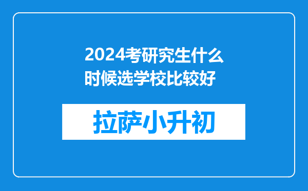 2024考研究生什么时候选学校比较好