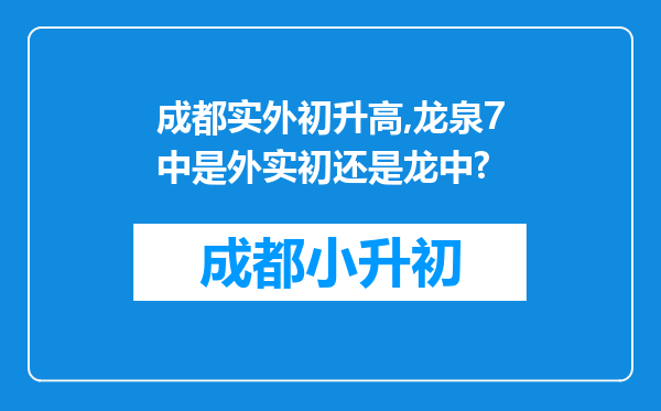 成都实外初升高,龙泉7中是外实初还是龙中?