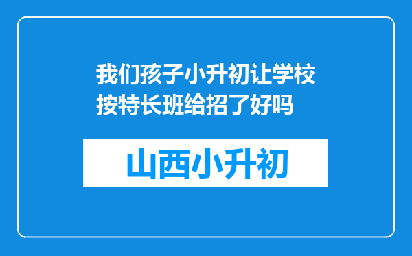 我们孩子小升初让学校按特长班给招了好吗