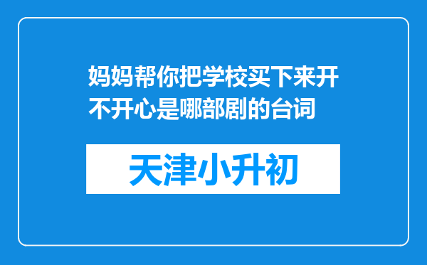 妈妈帮你把学校买下来开不开心是哪部剧的台词