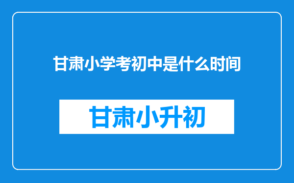 甘肃小学考初中是什么时间