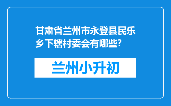 甘肃省兰州市永登县民乐乡下辖村委会有哪些?