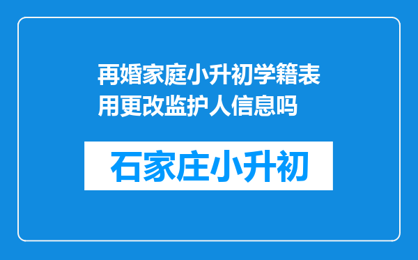 再婚家庭小升初学籍表用更改监护人信息吗