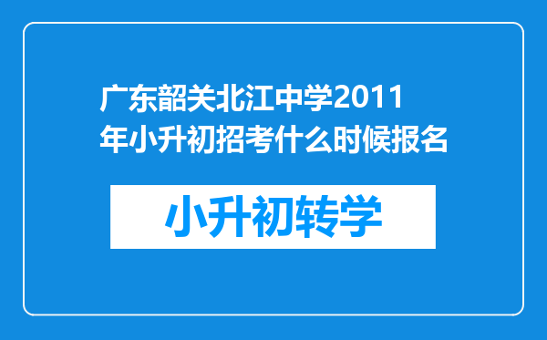 广东韶关北江中学2011年小升初招考什么时候报名