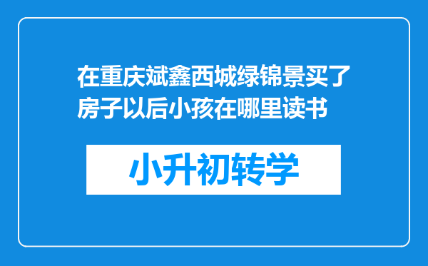 在重庆斌鑫西城绿锦景买了房子以后小孩在哪里读书