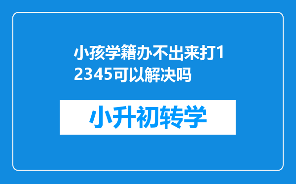 小孩学籍办不出来打12345可以解决吗