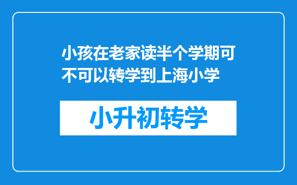 小孩在老家读半个学期可不可以转学到上海小学