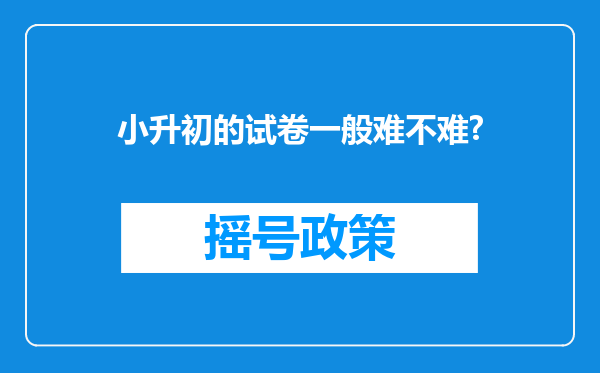 小升初的试卷一般难不难?