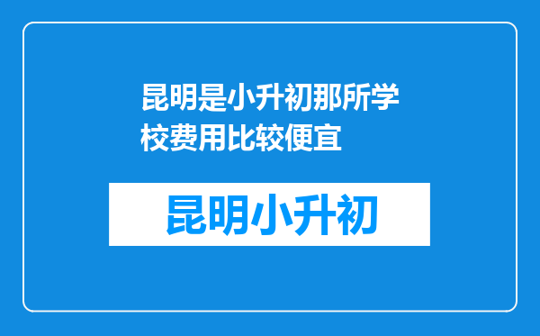 昆明是小升初那所学校费用比较便宜