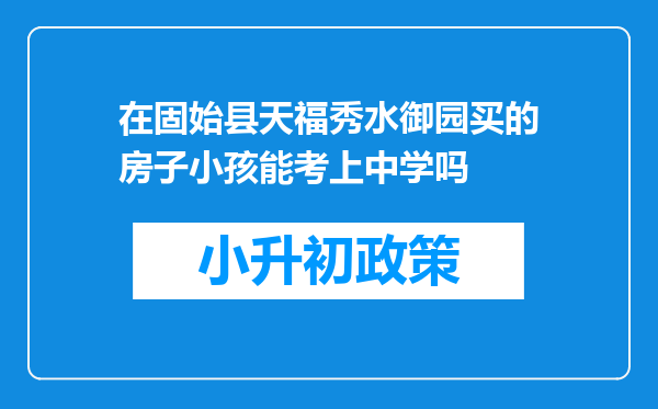 在固始县天福秀水御园买的房子小孩能考上中学吗