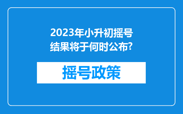 2023年小升初摇号结果将于何时公布?