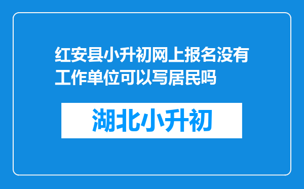 红安县小升初网上报名没有工作单位可以写居民吗