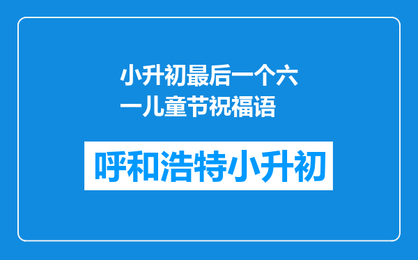 小升初最后一个六一儿童节祝福语