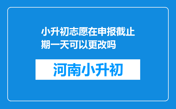 小升初志愿在申报截止期一天可以更改吗