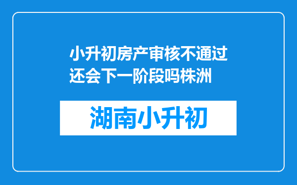 小升初房产审核不通过还会下一阶段吗株洲