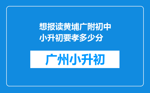 想报读黄埔广附初中小升初要孝多少分