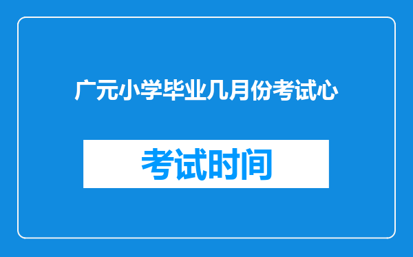 广元小学毕业几月份考试心