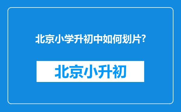 北京小学升初中如何划片?