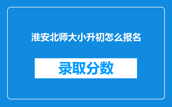 淮安北师大小升初怎么报名