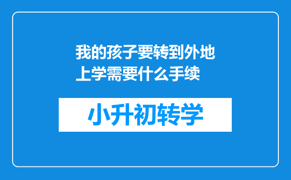 我的孩子要转到外地上学需要什么手续