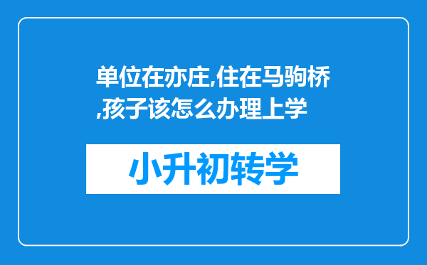 单位在亦庄,住在马驹桥,孩子该怎么办理上学