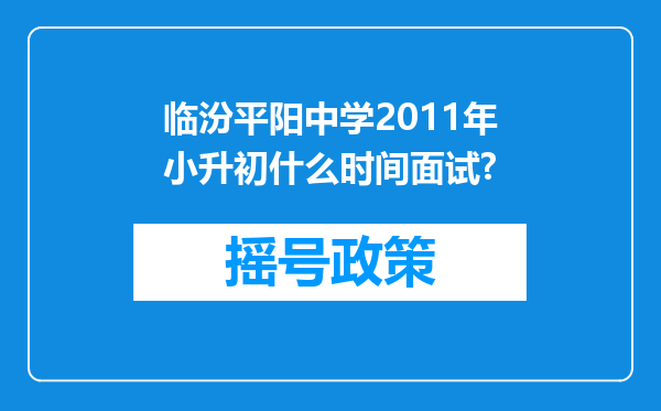 临汾平阳中学2011年小升初什么时间面试?