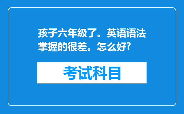 孩子六年级了。英语语法掌握的很差。怎么好?