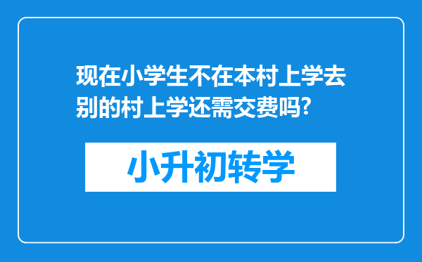 现在小学生不在本村上学去别的村上学还需交费吗?