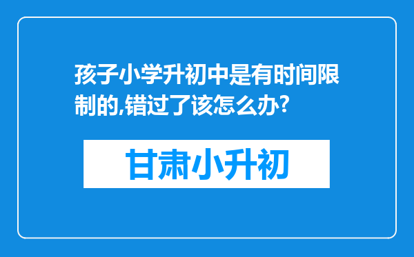 孩子小学升初中是有时间限制的,错过了该怎么办?