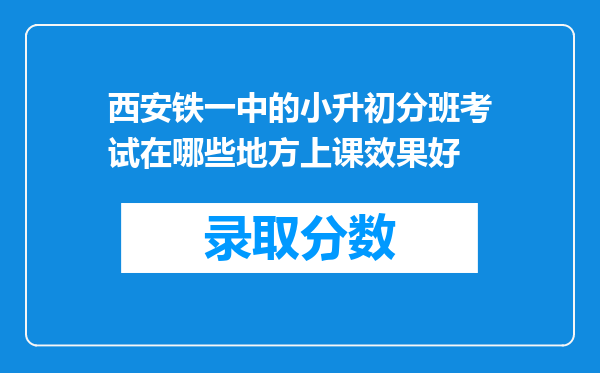 西安铁一中的小升初分班考试在哪些地方上课效果好