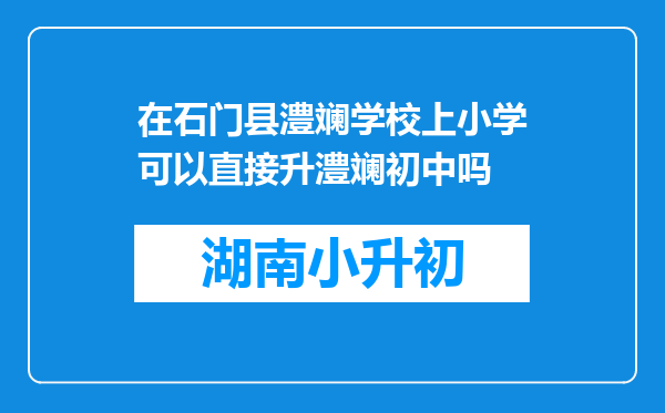 在石门县澧斓学校上小学可以直接升澧斓初中吗