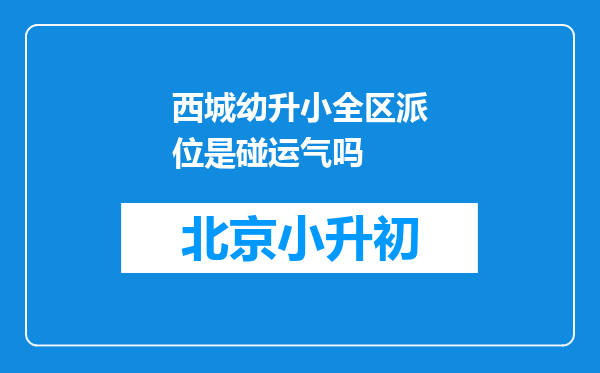 西城幼升小全区派位是碰运气吗