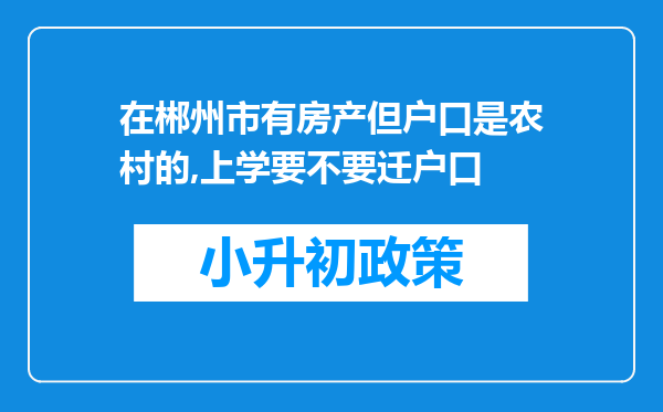 在郴州市有房产但户口是农村的,上学要不要迁户口