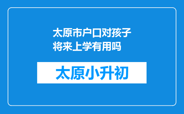 太原市户口对孩子将来上学有用吗