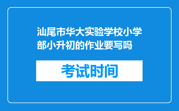 汕尾市华大实验学校小学部小升初的作业要写吗