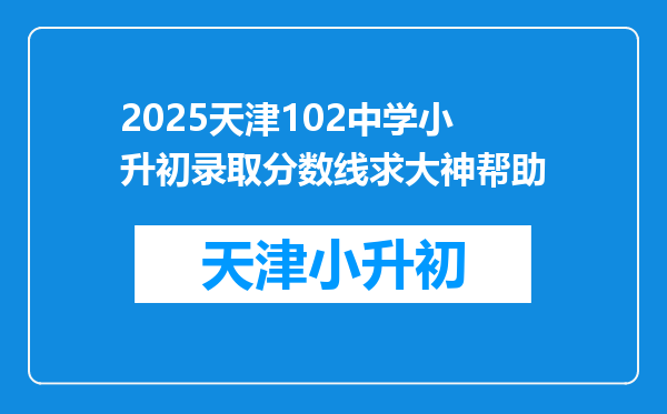 2025天津102中学小升初录取分数线求大神帮助