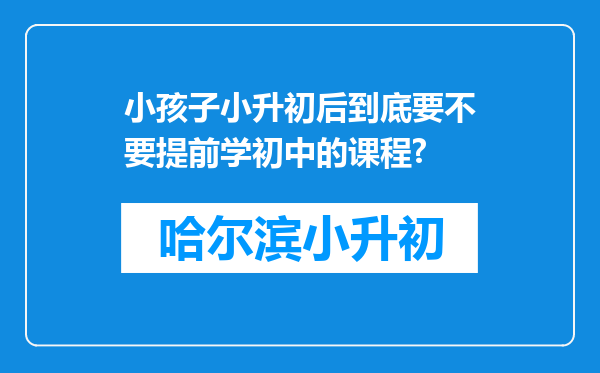 小孩子小升初后到底要不要提前学初中的课程?